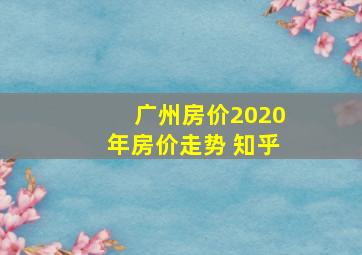 广州房价2020年房价走势 知乎